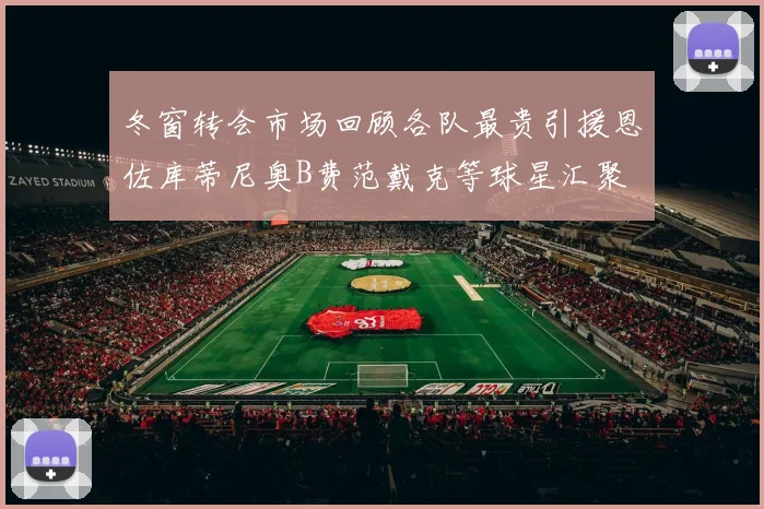 冬窗转会市场回顾各队最贵引援恩佐库蒂尼奥B费范戴克等球星汇聚