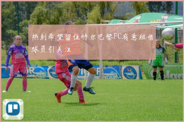 热刺希望留住特尔巴黎FC有意租借球员引关注