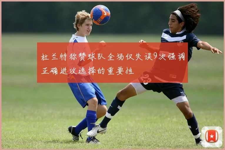杜兰特称赞球队全场仅失误9次强调正确进攻选择的重要性
