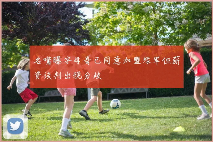 名嘴曝字母哥已同意加盟绿军但薪资谈判出现分歧