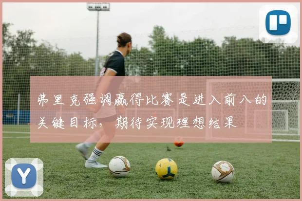 弗里克强调赢得比赛是进入前八的关键目标，期待实现理想结果