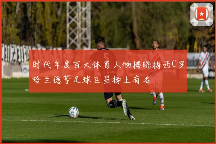时代年度百大体育人物揭晓梅西C罗哈兰德等足球巨星榜上有名