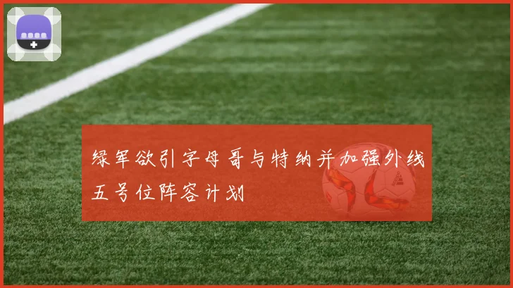 绿军欲引字母哥与特纳并加强外线五号位阵容计划