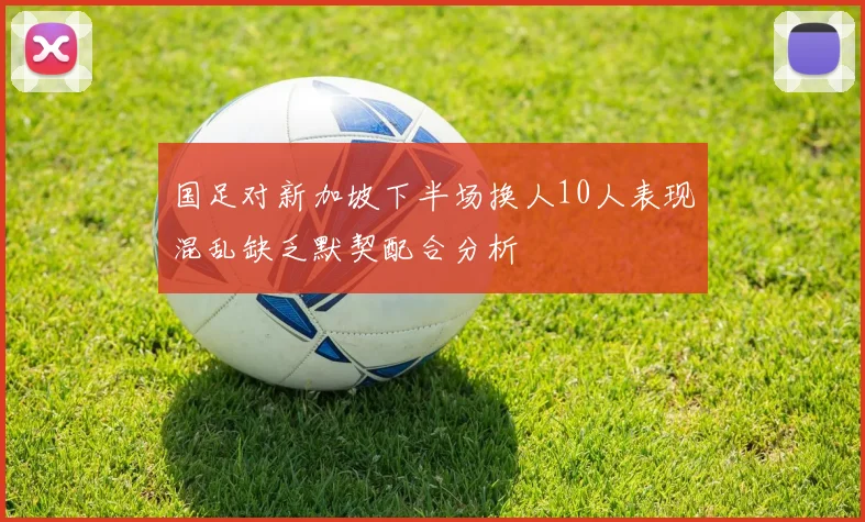 国足对新加坡下半场换人10人表现混乱缺乏默契配合分析