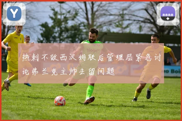 热刺不敌西汉姆联后管理层紧急讨论弗兰克主帅去留问题
