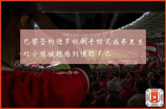 巴黎签约德罗仅剩手续完成弗里克对小将被挖感到愤怒不已