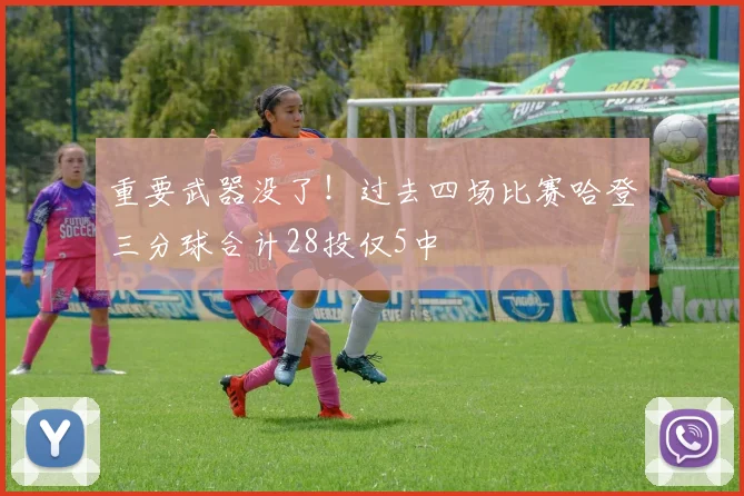 重要武器没了！过去四场比赛哈登三分球合计28投仅5中