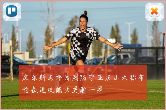 皮尔斯点评马刺防守亚历山大称布伦森进攻能力更胜一筹