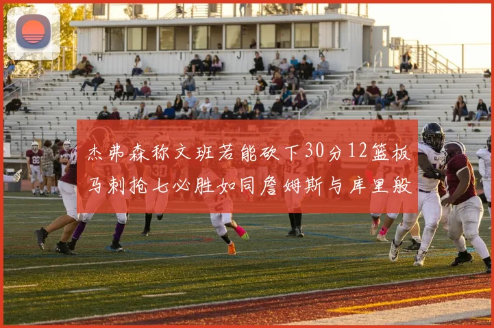 杰弗森称文班若能砍下30分12篮板马刺抢七必胜如同詹姆斯与库里般出色