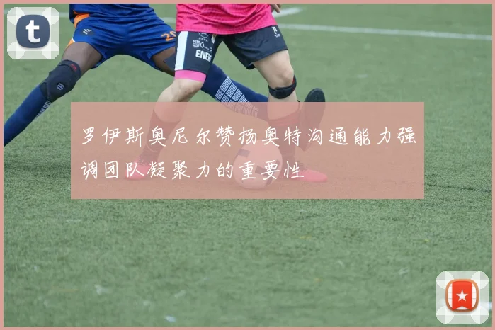 罗伊斯奥尼尔赞扬奥特沟通能力强调团队凝聚力的重要性