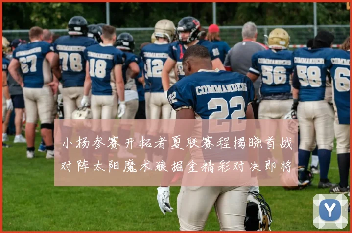 小杨参赛开拓者夏联赛程揭晓首战对阵太阳魔术狼掘金精彩对决即将开启