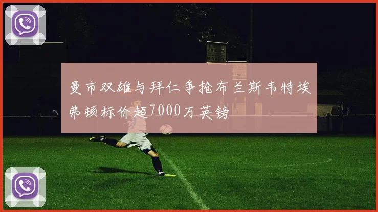 曼市双雄与拜仁争抢布兰斯韦特埃弗顿标价超7000万英镑