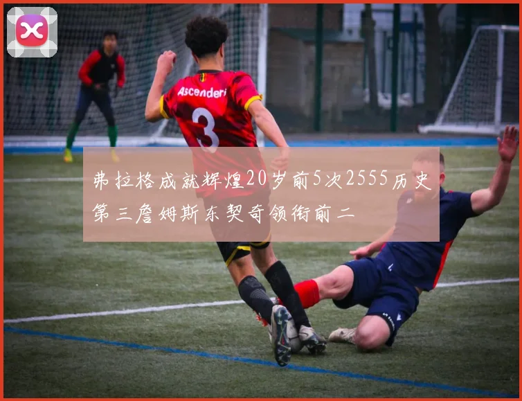 弗拉格成就辉煌20岁前5次2555历史第三詹姆斯东契奇领衔前二