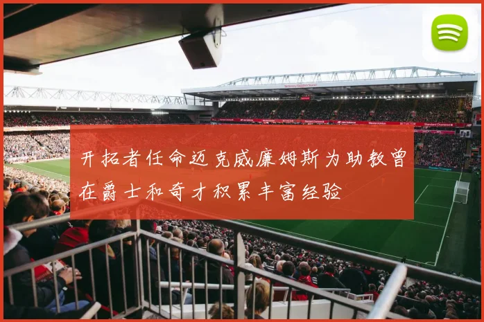 开拓者任命迈克威廉姆斯为助教曾在爵士和奇才积累丰富经验