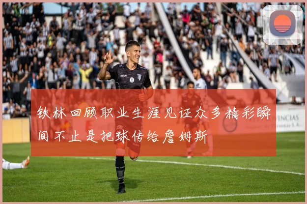 铁林回顾职业生涯见证众多精彩瞬间不止是把球传给詹姆斯