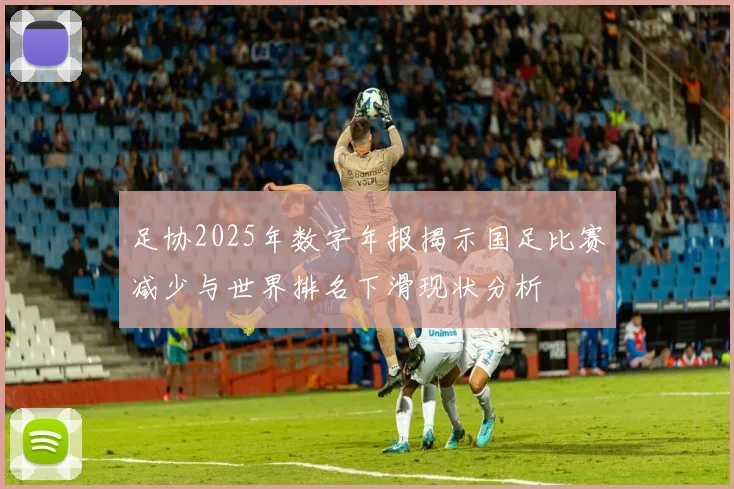 足协2025年数字年报揭示国足比赛减少与世界排名下滑现状分析