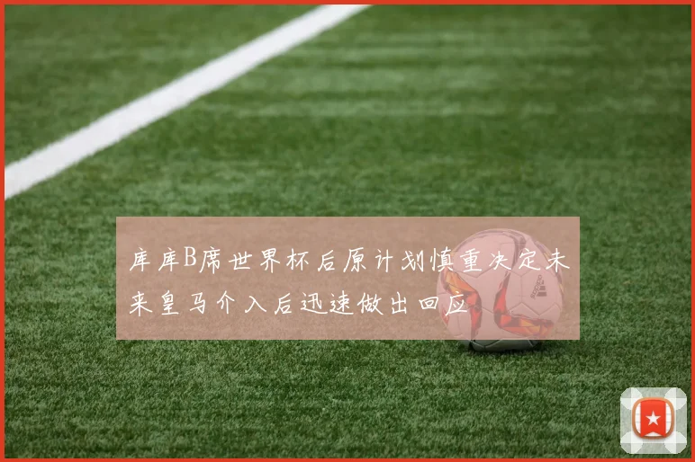 库库B席世界杯后原计划慎重决定未来皇马介入后迅速做出回应