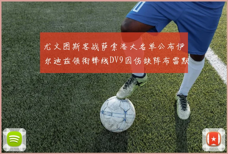 尤文图斯客战萨索洛大名单公布伊尔迪兹领衔锋线DV9因伤缺阵布雷默在列