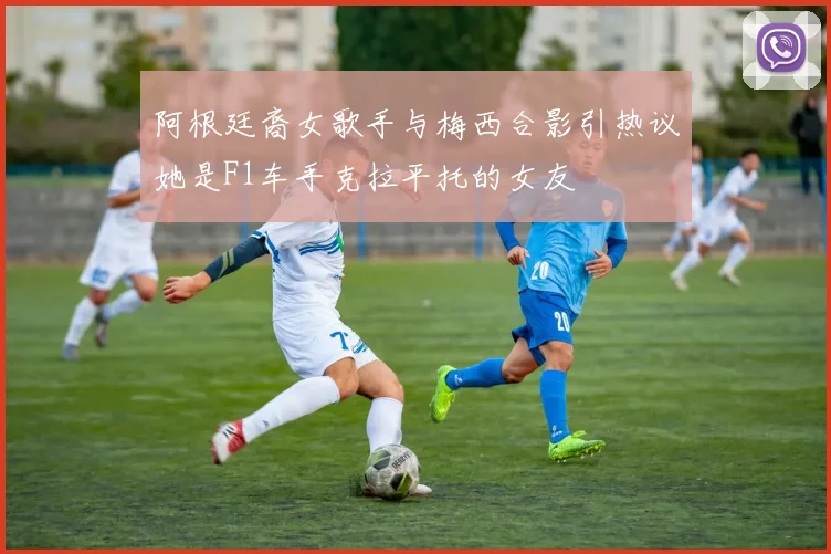 阿根廷裔女歌手与梅西合影引热议她是F1车手克拉平托的女友