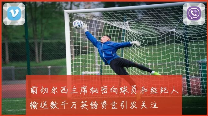 前切尔西主席秘密向球员和经纪人输送数千万英镑资金引发关注