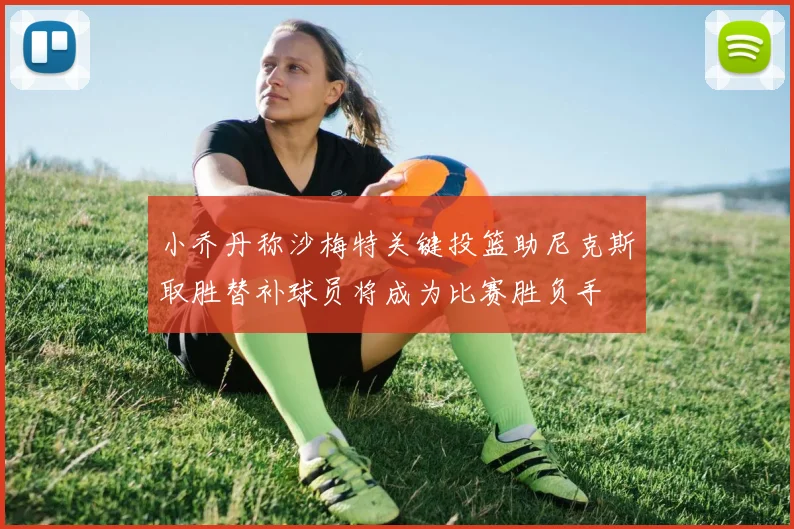 小乔丹称沙梅特关键投篮助尼克斯取胜替补球员将成为比赛胜负手