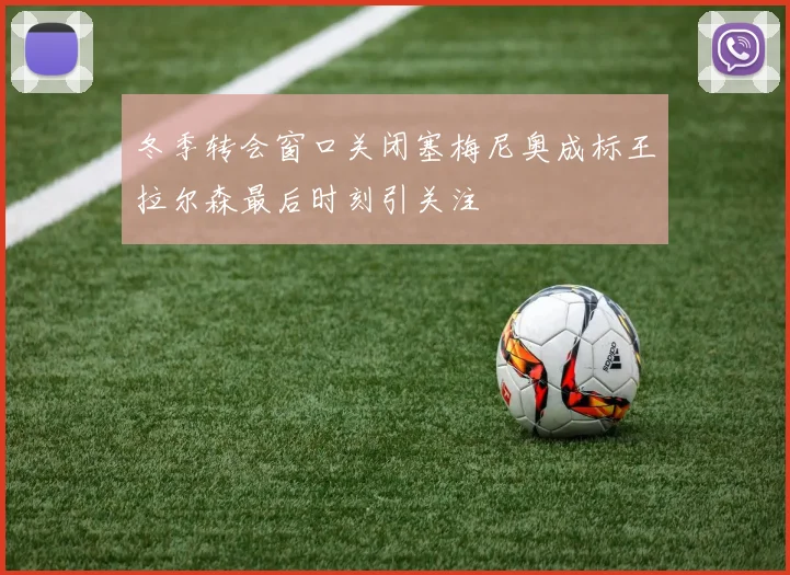 冬季转会窗口关闭塞梅尼奥成标王拉尔森最后时刻引关注