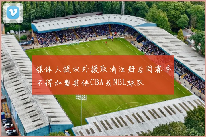 媒体人提议外援取消注册后同赛季不得加盟其他CBA或NBL球队