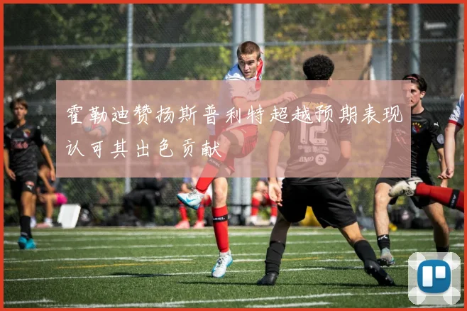 霍勒迪赞扬斯普利特超越预期表现认可其出色贡献