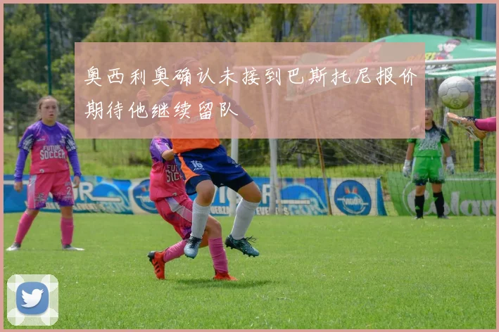 奥西利奥确认未接到巴斯托尼报价期待他继续留队
