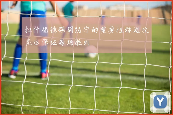 拉什福德强调防守的重要性称进攻无法保证每场胜利