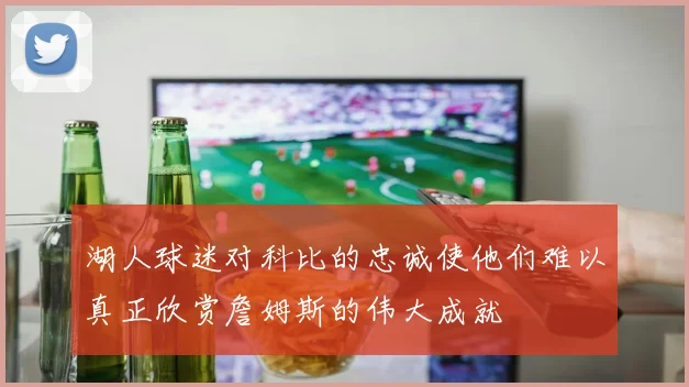 湖人球迷对科比的忠诚使他们难以真正欣赏詹姆斯的伟大成就