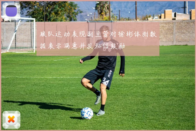 狼队运动表现副主管对徐彬体测数据表示满意并发私信鼓励