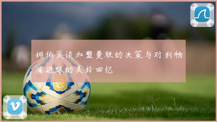 姆伯莫谈加盟曼联的决策与对利物浦进球的美好回忆