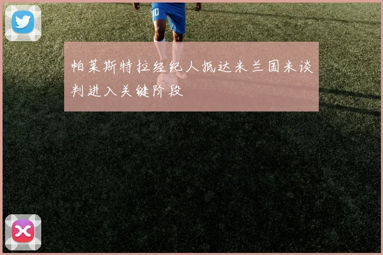 帕莱斯特拉经纪人抵达米兰国米谈判进入关键阶段