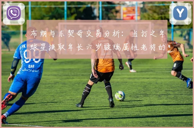 布朗与东契奇交易分析：当打之年球星换取年长六岁玻璃属性老将的利弊探讨