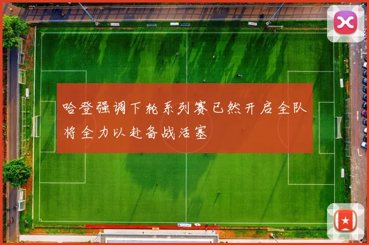 哈登强调下轮系列赛已然开启全队将全力以赴备战活塞