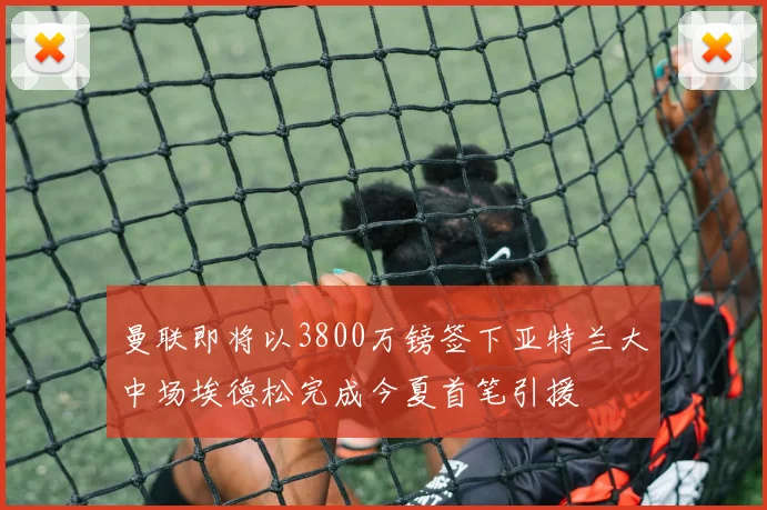 曼联即将以3800万镑签下亚特兰大中场埃德松完成今夏首笔引援